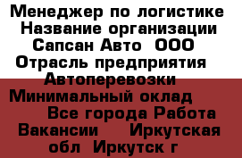 Менеджер по логистике › Название организации ­ Сапсан-Авто, ООО › Отрасль предприятия ­ Автоперевозки › Минимальный оклад ­ 60 077 - Все города Работа » Вакансии   . Иркутская обл.,Иркутск г.